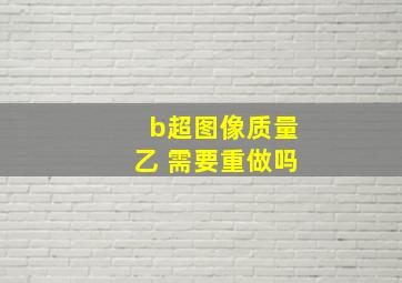 b超图像质量乙 需要重做吗